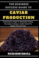 The Business Success Guide to Caviar Production: Comprehensive Insight To Sustainable Farming, Harvesting Techniques, Quality Control For Optimal Yield And Taste