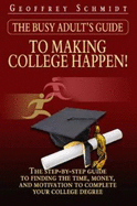 The Busy Adult's Guide to Making College Happen!: The Step-By-Step Guide to Finding the Time, Money and Motivationto Complete Your College Degree - Schmidt, Geoffrey