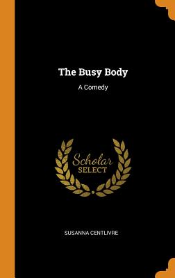 The Busy Body: A Comedy - Centlivre, Susanna
