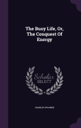 The Busy Life, Or, The Conquest Of Energy