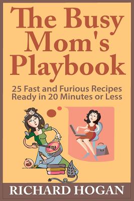 The Busy Mom's Playbook: 25 Fast and Furious Recipes Ready in 20 Minutes or Less - Hogan, Richard