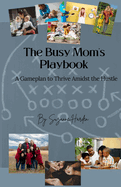 The Busy Mom's Playbook: A Game plan to Thrive Amidst the Hustle