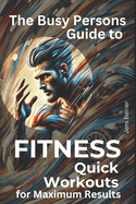 The Busy Person's Guide to Fitness: Quick Workouts for Maximum Results