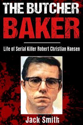 The Butcher Baker: Life of Serial Killer Robert Christian Hansen - Smith, Jack