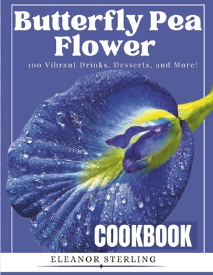 The Butterfly Pea Flower Cookbook: : 100 Vibrant Drinks, Desserts, and More! - Sterling, Eleanor