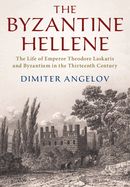 The Byzantine Hellene: The Life of Emperor Theodore Laskaris and Byzantium in the Thirteenth Century