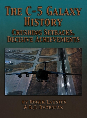 The C-5 Galaxy History: Crushing Setbacks, Decisive Achievements - Launius, Roger, and Dvorscak, B J