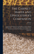 The Cabinet-maker and Upholsterer's Companion: Comprising the Rudiments and Principles of Cabinet-making and Upholstery ... a Number of Receipts, Particularly Useful to Workmen Generally, With Explanatory and Illustrative Engravings