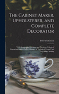 The Cabinet Maker, Upholsterer, and Complete Decorator: With Geometrical Sections, and Furniture Coloured Engravings, and a Perfect Glossary of Technical Terms Used in Cabinet Making