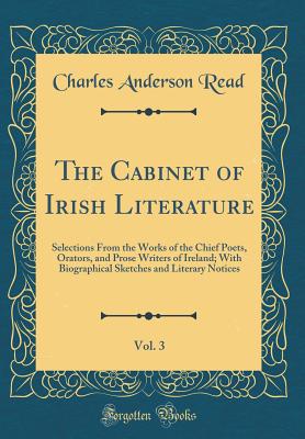 The Cabinet of Irish Literature, Vol. 3: Selections from the Works of the Chief Poets, Orators, and Prose Writers of Ireland; With Biographical Sketches and Literary Notices (Classic Reprint) - Read, Charles Anderson