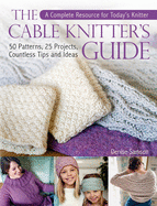 The Cable Knitter's Guide: 50 Patterns, 25 Projects, Countless Tips and Ideas