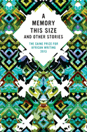 The Caine Prize For African Writing 2013: A Memory This Size And Other Stories