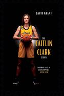 The Caitlin Clark Story: Inspiring Tales Of An Unstoppable Rising Star
