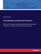 The Calamities and Quarrels of Authors: With Some Inquiries Respecting their Moral and Literary Characters, and Memoirs for our Literary History