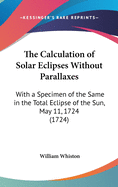 The Calculation of Solar Eclipses Without Parallaxes: With a Specimen of the Same in the Total Eclipse of the Sun, May 11, 1724 (1724)