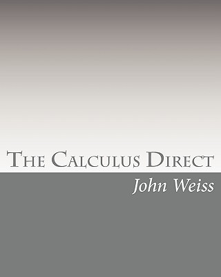 The Calculus Direct: An intuitively Obvious Approach to a Basic Understanding of the Calculus for the Casual Observer - Weiss, John