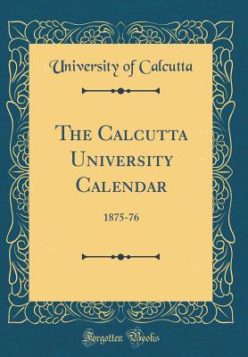 The Calcutta University Calendar: 1875-76 (Classic Reprint) - Calcutta, University of