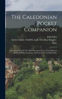 The Caledonian Pocket Companion: Containing Fifty Of The Most Favourite Scotch Tunes Several Of Them With Variations, All Set For The German Flute - Ruggles-Brise, Dorothea Lady (Creator), and Glen, John 1833-1904 Former Owner S (Creator)