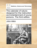 The Calendar of Nature; Designed for the Instruction and Entertainment of Young Persons, Educated at Warrington and Many Other Principal Academies in England; And Reprinted for the Use of the Young Ladies and Gentlemen