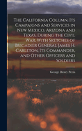 The California Column. Its Campaigns and Services in New Mexico, Arizona and Texas, During the Civil War, With Sketches of Brigadier General James H. Carleton, its Commander, and Other Officers and Soldiers