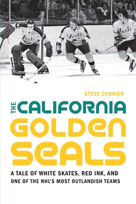 The California Golden Seals: A Tale of White Skates, Red Ink, and One of the Nhl's Most Outlandish Teams - Currier, Steve