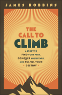 The Call to Climb: A Story to Find Your Path, Conquer Your Fears, and Fulfill Your Destiny