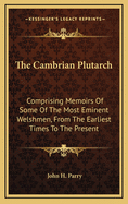 The Cambrian Plutarch: Comprising Memoirs of Some of the Most Eminent Welshmen, from the Earliest Times to the Present