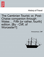 The Cambrian Tourist; Or, Post-Chaise Companion Through Wales ... Fifth [Or Rather, Fourth] Edition. [By - Cliff, of Worcester?]