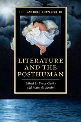 The Cambridge Companion to Literature and the Posthuman - Clarke, Bruce (Editor), and Rossini, Manuela (Editor)