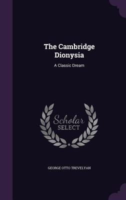 The Cambridge Dionysia: A Classic Dream - Trevelyan, George Otto, Sir