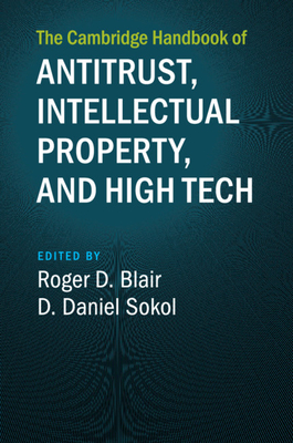 The Cambridge Handbook of Antitrust, Intellectual Property, and High Tech - Blair, Roger D (Editor), and Sokol, D Daniel (Editor)