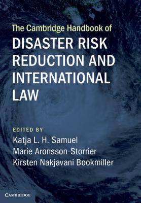 The Cambridge Handbook of Disaster Risk Reduction and International Law - Samuel, Katja L. H. (Editor), and Aronsson-Storrier, Marie (Editor), and Bookmiller, Kirsten Nakjavani (Editor)