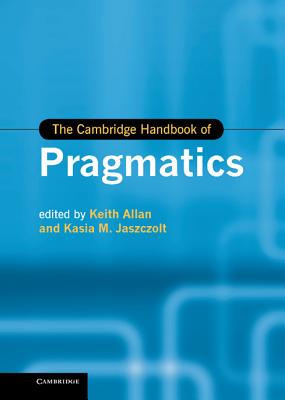 The Cambridge Handbook of Pragmatics - Allan, Keith (Editor), and Jaszczolt, Kasia M. (Editor)