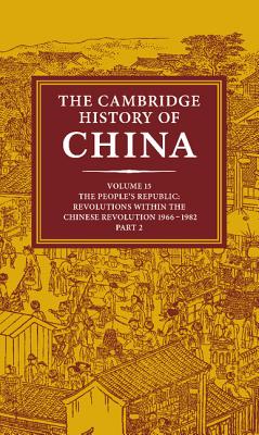The Cambridge History of China: Volume 15, The People's Republic, Part 2, Revolutions within the Chinese Revolution, 1966-1982 - MacFarquhar, Roderick (Editor), and Fairbank, John K. (Editor)