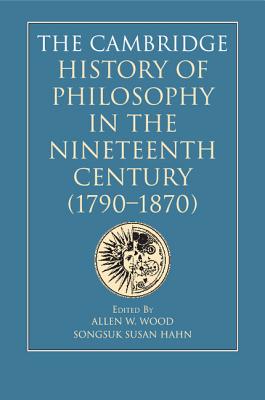 The Cambridge History of Philosophy in the Nineteenth Century (1790-1870) - Wood, Allen W, Mr. (Editor), and Hahn, Songsuk Susan (Editor)