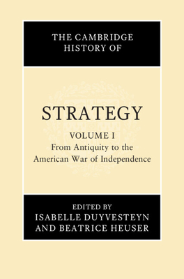 The Cambridge History of Strategy: Volume 1, From Antiquity to the American War of Independence - Duyvesteyn, Isabelle (Editor), and Heuser, Beatrice (Editor)