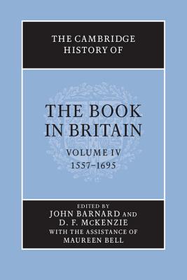 The Cambridge History of the Book in Britain: Volume 4, 1557-1695 - Barnard, John (Editor), and McKenzie, D. F. (Editor), and Bell, Maureen