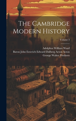 The Cambridge Modern History; Volume 3 - Ward, Adolphus William, and Prothero, George Walter, and Baron John Emerich Edward Dalberg Acton (Creator)