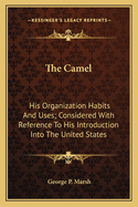 The Camel: His Organization Habits and Uses; Considered with Reference to His Introduction Into the United States