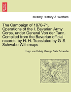 The Campaign of 1870-71. Operations of the I. Bavarian Army Corps, Under General Von Der Tann. Compiled from the Bavarian Official Records, by H. H. Translated by G. S. Schwabe with Maps Vol.I - Scholar's Choice Edition