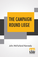 The Campaign Round Liege: With An Introduction By W.L. Courtney, LL.D.