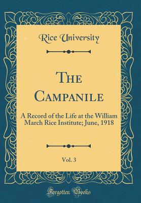 The Campanile, Vol. 3: A Record of the Life at the William March Rice Institute; June, 1918 (Classic Reprint) - University, Rice