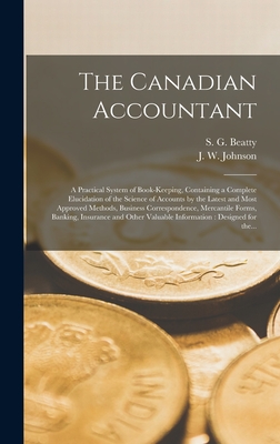 The Canadian Accountant [microform]: a Practical System of Book-keeping, Containing a Complete Elucidation of the Science of Accounts by the Latest and Most Approved Methods, Business Correspondence, Mercantile Forms, Banking, Insurance and Other... - Beatty, S G (Samuel G ) B 1835 (Creator), and Johnson, J W (John Wesley) B 1846 (Creator)