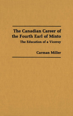 The Canadian Career of the Fourth Earl of Minto: The Education of a Viceroy - Miller, Carman