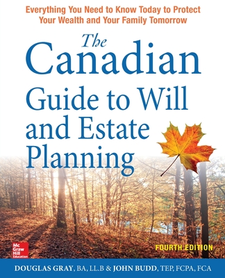 The Canadian Guide to Will and Estate Planning: Everything You Need to Know Today to Protect Your Wealth and Your Family Tomorrow, Fourth Edition - Gray, Douglas, Ba, Llb, and Budd, John