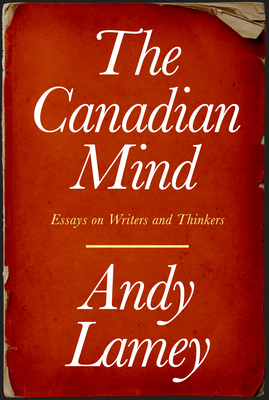 The Canadian Mind: Essays on Writers and Thinkers - Lamey, Andy