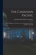 The Canadian Pacific [microform]: the New Highway to the Orient, Across the Mountains, Prairies, and Rivers of Canada