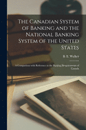 The Canadian System of Banking and the National Banking System of the United States [microform]: a Comparison With Reference to the Banking Requirements of Canada