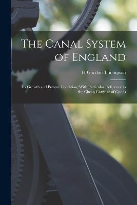 The Canal System of England: Its Growth and Present Condition, With Particular Reference to the Cheap Carriage of Goods - Thompson, H Gordon