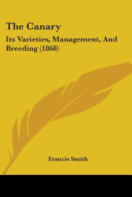 The Canary: Its Varieties, Management, And Breeding (1868) - Smith, Francis